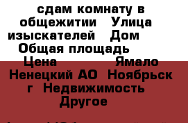 сдам комнату в общежитии › Улица ­ изыскателей › Дом ­ 11 › Общая площадь ­ 22 › Цена ­ 11 000 - Ямало-Ненецкий АО, Ноябрьск г. Недвижимость » Другое   